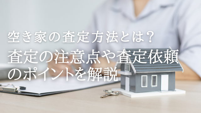 空き家の査定方法とは？査定の注意点や査定依頼のポイントを解説
