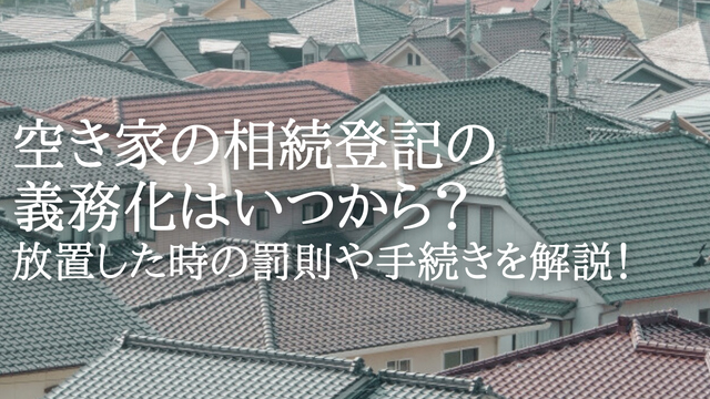 空き家の相続登記の義務化はいつから？放置した時の罰則や手続きを解説！